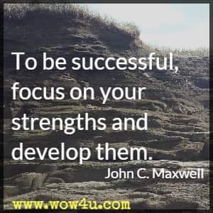 To be successful, focus on your strengths and develop them. John C. Maxwell