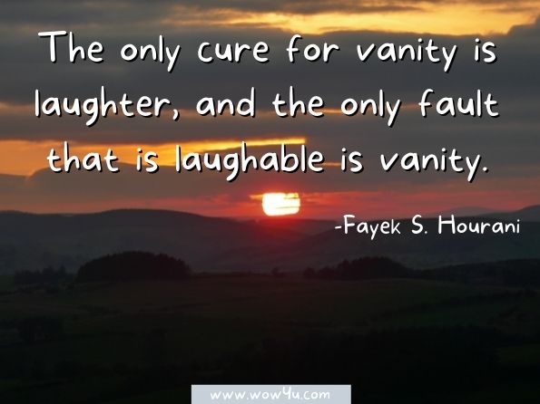 The only cure for vanity is laughter, and the only fault that is laughable is vanity. Fayek S. Hourani, Daily Bread for Your Mind and Soul