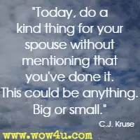 Today, do a kind thing for your spouse without mentioning that you've done it. This could be anything. Big or small. C.J. Kruse