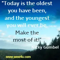 Today is the oldest you have been, and the youngest you will ever be. Make the most of it! Nicky Gumbel