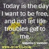 Today is the day I want to be free, and not let life troubles get to me. Semetra C. Vanison