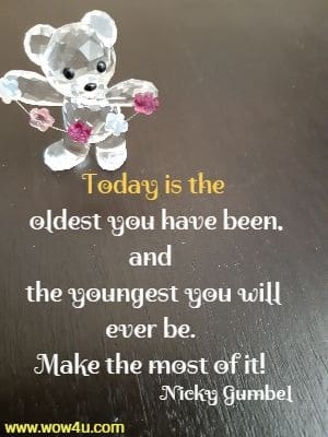 Today is the oldest you have been, and the youngest you will ever be. 
Make the most of it! Nicky Gumbel 