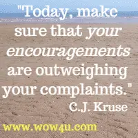 Today, make sure that your encouragements are outweighing your complaints. C.J. Kruse