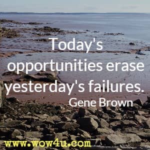 Today's opportunities erase yesterday's failures. Gene Brown 