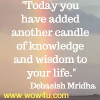Today you have added another candle of knowledge and wisdom to your life.