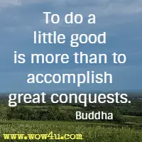 To do a little good is more than to accomplish great conquests. Buddha