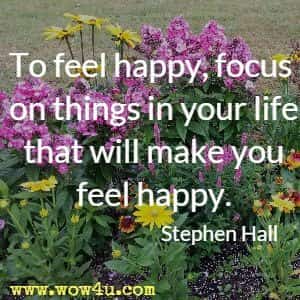 To feel happy, focus on things in your life that will make you feel happy. Stephen Hall 