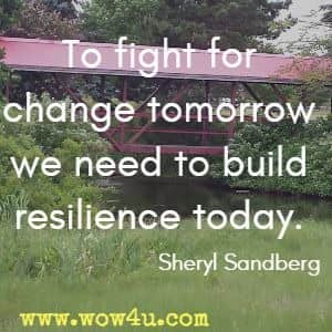 To fight for change tomorrow we need to build resilience today. Sheryl Sandberg