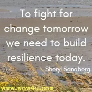 To fight for change tomorrow we need to build resilience today. Sheryl Sandberg