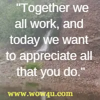 Together we all work, and today we want to appreciate all that you do.