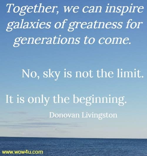 Together, we can inspire galaxies of greatness for generations to come. 
No, sky is not the limit. It is only the beginning.
  Donovan Livingston 