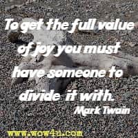 To get the full value of joy you must have someone to divide it with. Mark Twain 