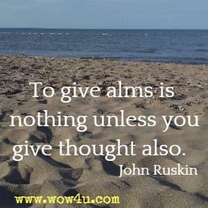To give alms is nothing unless you give thought also. John Ruskin 