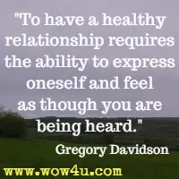 To have a healthy relationship requires the ability to express oneself and feel as though you are being heard. Gregory Davidson