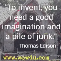 To invent, you need a good imagination and a pile of junk. Thomas Edison