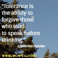 Tolerance is the ability to forgive those who tend to speak before thinking. Catherine Pulsifer