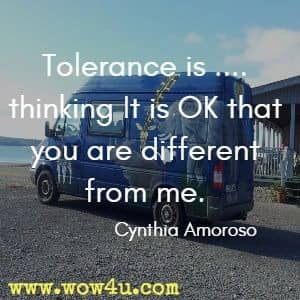 Tolerance is .... thinking It is OK that you are different from me. Cynthia Amoroso