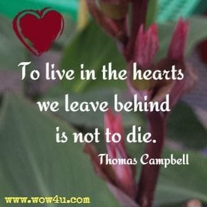 To live in the hearts we leave behind is not to die. Thomas Campbell 