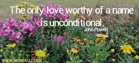 The only love worthy of a name is unconditional. John Powell