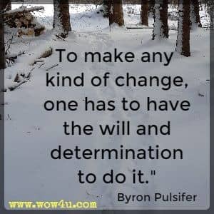 To make any kind of change, one has to have the will and determination to do it.  Byron Pulsifer