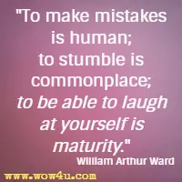 To make mistakes is human; to stumble is commonplace; 
to be able to laugh at yourself is maturity. William Arthur Ward