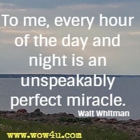 To me, every hour of the day and night is an unspeakably perfect miracle. Walt Whitman 