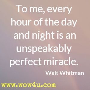 To me, every hour of the day and night is an unspeakably perfect miracle. Walt Whitman