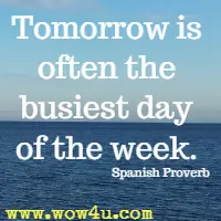 Tomorrow is often the busiest day of the week. Spanish Proverb