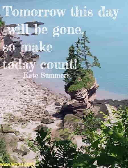 Tomorrow this day will be gone, so make today count! Kate Summers