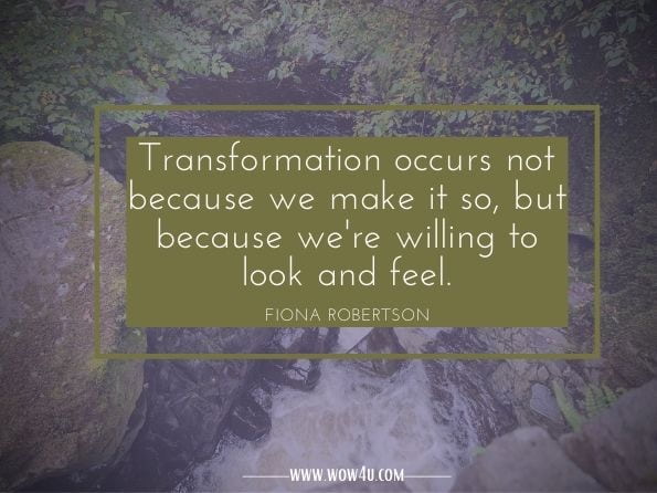 Transformation occurs not because we make it so, but because we're willing to look and feel.Fiona Robertson. The Art of Finding Yourself: Live Bravely and Awaken to Your ... 