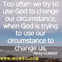 Too often we try to use God to change our circumstance, when God is trying to use our circumstance to change us. Nicky Gumbel