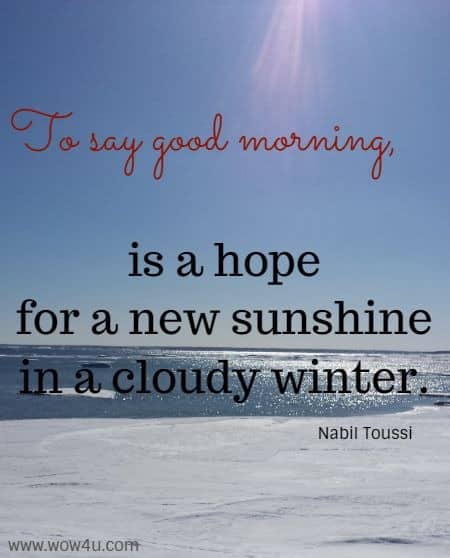 To say good morning, is a hope for a new sunshine in a cloudy winter. Nabil Toussi 