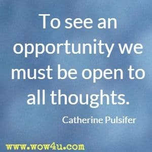 To see an opportunity we must be open to all thoughts. Catherine Pulsifer 