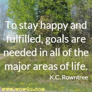 To stay happy and fulfilled, goals are needed in all of the major areas of life. K.C. Rowntree 
