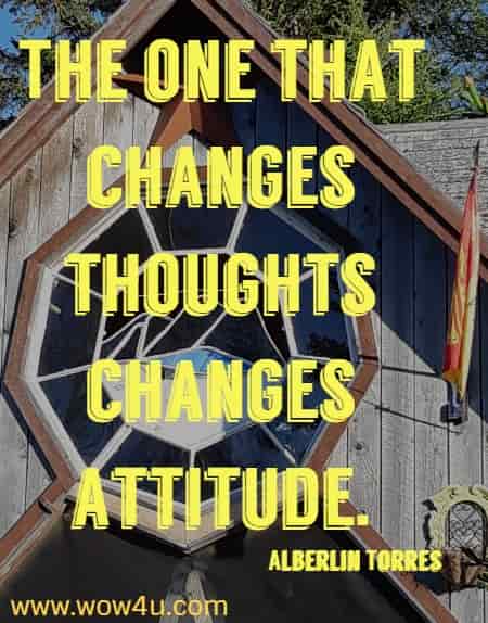 The one that changes thoughts changes attitude. 
 Alberlin Torres