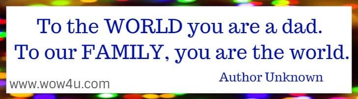 To the WORLD you are a dad. To our FAMILY, you are the world. Author Unknown