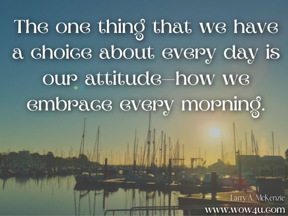  The one thing that we have a choice about every day is our attitude—how we embrace every morning. Larry A. McKenzie,Basketball: Much More Than Just a Game