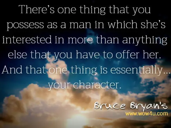 There’s one thing that you possess as a man in which she’s interested in more than anything else that you have to offer her. And that one thing is essentially...your character.Bruce Bryan's, Meet Her To Keep Her