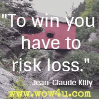 To win you have to risk loss. Jean-Claude Killy