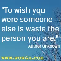 To wish you were someone else is waste the person you are. Author Unknown