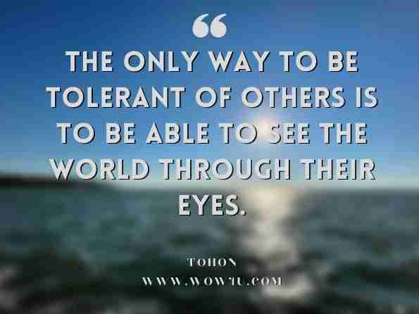 The only way to be tolerant of others is to be able to see the world through their eyes. Tohon,  Landscape of a Mind 