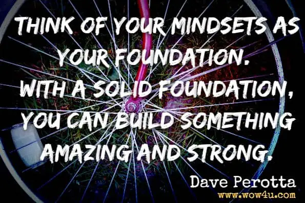 Think of your mindsets as your foundation. With a solid foundation, you can build something amazing and strong.Dave Perotta, Conversation Casanova