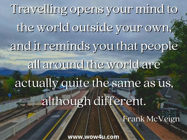 Travelling opens your mind to the world outside your own, and it reminds you that people all around the world are actually quite the same as us, although different.  