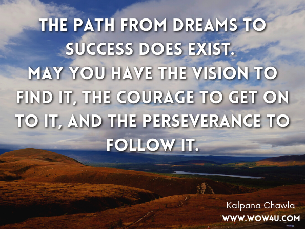 The path from dreams to success does exist. May you have the vision to find it, the courage to get on to it, and the perseverance to follow it. Kalpana Chawla 