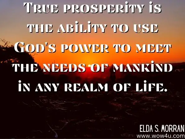 True prosperity is the ability to use God's power to meet the needs of mankind in any realm of life. 