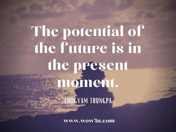 The potential of the future is in the present moment. Chogyam Trungpa, The Future Is Open: Good Karma, Bad Karma, and Beyond Karma