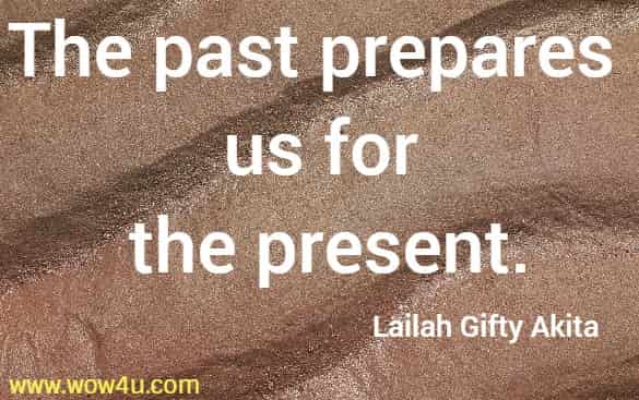 The past prepares us for the present. Lailah Gifty Akita