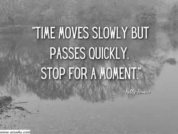 Time moves slowly but passes quickly. Stop for a moment.
