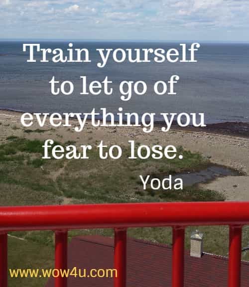 Train yourself to let go of everything you fear to lose.
 Yoda