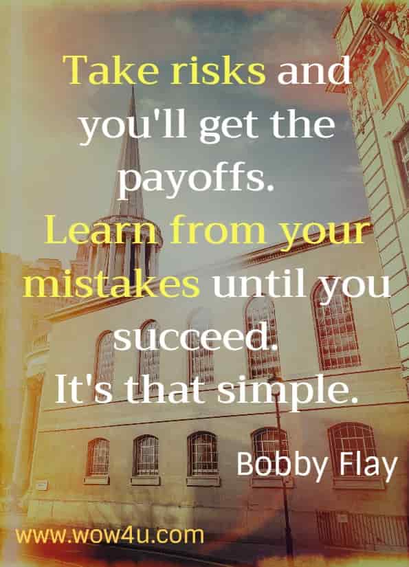 Take risks and you'll get the payoffs. Learn from your mistakes until you succeed.  It's that simple.
bobby flay